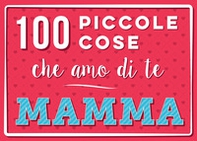 100 piccole cose che amo di te mamma - Librerie.coop