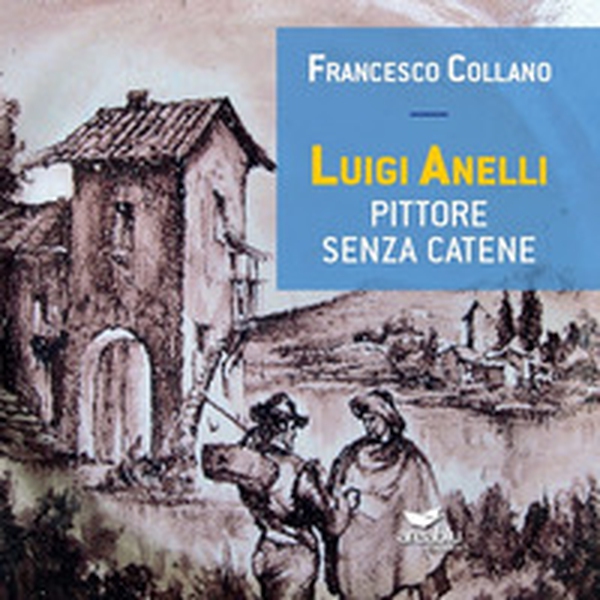 Luigi Anelli. Pittore senza catene - Librerie.coop Luigi Anelli. Pittore senza catene - Librerie.coop