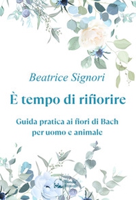È tempo di rifiorire. Guida pratica ai fiori di Bach per uomo e animale - Librerie.coop