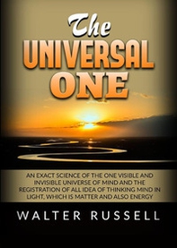 The universal one. An exact science of the One visible and invisible universe of Mind and the registration of all idea of thinking Mind in light, which is matter and also energy - Librerie.coop