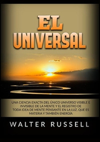 El Universal. Una ciencia exacta del Único universo visible e invisible de la Mente y el registro de toda idea de Mente pensante en la luz, ... materia y también energía - Librerie.coop