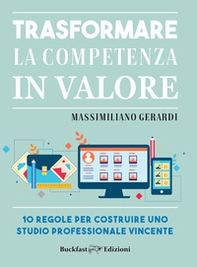Trasformare la competenza in valore. 10 regole per costruire uno studio professionale vincente - Librerie.coop