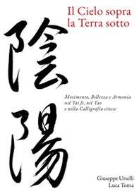 Il cielo sopra, la terra sotto. Movimento, bellezza e armonia nel Tai Ji, nel Tao e nella calligrafia cinese - Librerie.coop