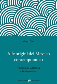 Alle origini del Messico contemporaneo. Venustiano Carranza e la rivoluzione - Librerie.coop
