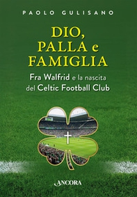 Dio, palla e famiglia. Fra Walfrid e la nascita del Celtic Football Club - Librerie.coop