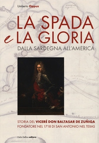 La spada e la gloria. Dalla Sardegna all'America. Storia del viceré Don Baltasar de Zuñiga fondatore nel 1718 di San Antonio nel Texas - Librerie.coop