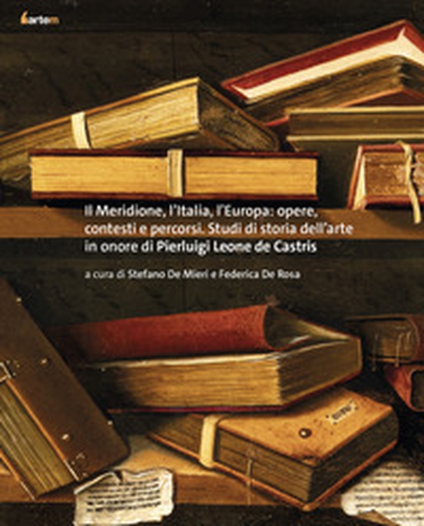Il Meridione, l'Italia, l'Europa: opere, contesti e percorsi. Studi di storia dell'arte in onore di Pierluigi Leone de Castris - Librerie.coop