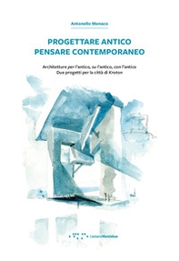 Progettare antico pensare contemporaneo. Architetture per l'antico, su l'antico, con l'antico. Due progetti per la città di Kroton - Librerie.coop