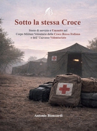 Sotto la stessa croce. Storie di servizio e umanità nel corpo militare volontario della Croce Rossa Italiana e dell'universo volontariato - Librerie.coop