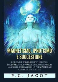 Magnetismo, ipnotismo e suggestione. Le regole d'oro per influire sul prossimo, sviluppare le proprie energie nascoste, potenziare la personalità e curare le malattie - Librerie.coop