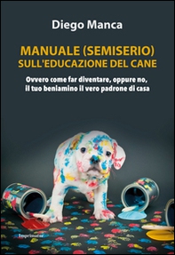 Manuale (semiserio) sull'educazione del cane. Ovvero come far diventare, oppure no, il tuo beniamino il vero padrone di casa - Librerie.coop