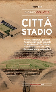 Città stadio. Partite, allenatori, giocatori. Viaggio negli storici impianti da Highbury all'Old Trafford, testimonianze di uno sport che unisce intere generazioni - Librerie.coop