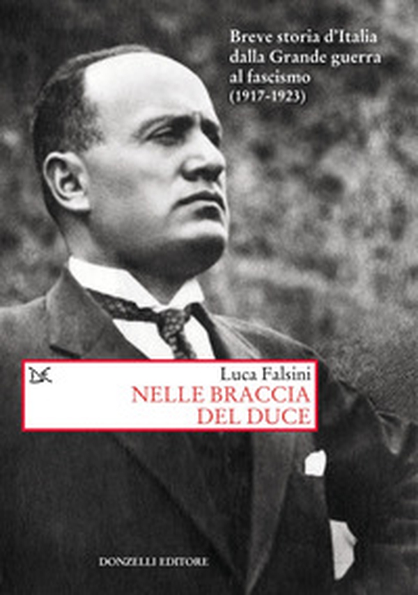 Nelle braccia del Duce. Breve storia d'Italia dalla Grande guerra al fascismo (1917-1923) - Librerie.coop Nelle braccia del Duce. Breve storia d'Italia dalla Grande guerra al fascismo (1917-1923) - Librerie.coop