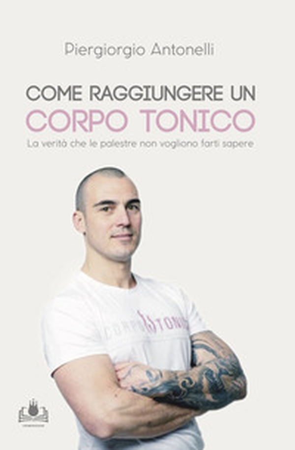 Come raggiungere un corpo tonico. La verità che le palestre non vogliono farti sapere - Librerie.coop Come raggiungere un corpo tonico. La verità che le palestre non vogliono farti sapere - Librerie.coop