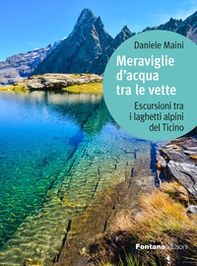 Meraviglie d'acqua tra le vette. Escursioni tra i laghetti alpini del Ticino - Librerie.coop