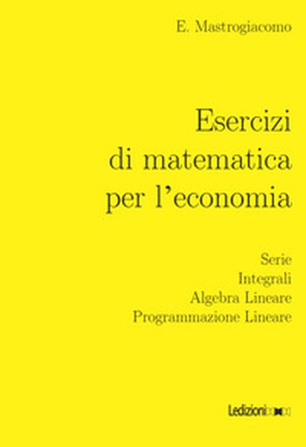 Esercizi di matematica per l'economia. Serie, integrali, algebra lineare, programmazione lineare - Librerie.coop Esercizi di matematica per l'economia. Serie, integrali, algebra lineare, programmazione lineare - Librerie.coop