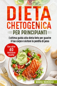 Dieta chetogenica per principianti. L'ultima guida alla dieta Keto per guarire il tuo corpo e aiutare la perdita di peso. Con oltre 40 deliziose ricette - Librerie.coop