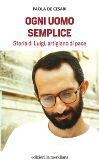 Ogni uomo semplice. Storia di Luigi, artigiano di pace - Librerie.coop