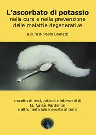 L'ascorbato di potassio nella cura e nella prevenzione delle malattie generative. raccolta di testi, articoli e interventi di G. Valsè Pantellini e altro materiale inerente al tema - Librerie.coop