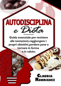 Autodisciplina e dieta. Guida essenziale per resistere alle tentazioni, raggiungere i propri obiettivi, perdere peso e tornare in forma e in salute - Librerie.coop