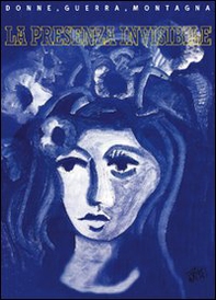 La presenza invisibile. Donne, guerra, montagna 1938-1947 - Librerie.coop
