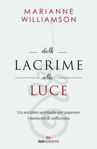 Dalle lacrime alla luce. Un antidoto spirituale per superare i momenti di sofferenza - Librerie.coop