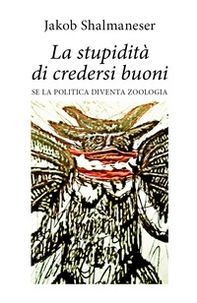 La stupidità di credersi buoni. Se la politica diventa zoologia - Librerie.coop