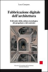 Fabbricazione digitale dell'architettura. Il divenire della cultura tecnologica del progettare e del costruire - Librerie.coop