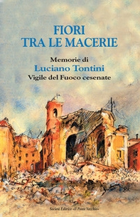 Fiori tra le macerie. Memorie di Luciano Tontini, vigile del fuoco cesenate - Librerie.coop