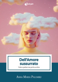 Dell'amore sussurrato. Volevo parlare ma poi ho scritto - Librerie.coop