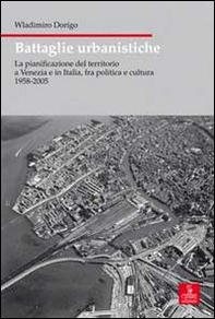 Battaglie urbanistiche. La pianificazione del territorio a Venezia e in Italia, fra politica e cultura 1958-2005 - Librerie.coop