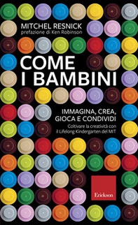 Come i bambini. Immagina, crea, gioca e condividi. Coltivare la creatività con il Lifelong Kindergarten del MIT - Librerie.coop