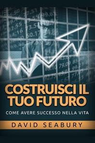 Costruisci il tuo futuro. Come avere successo nella vita - Librerie.coop
