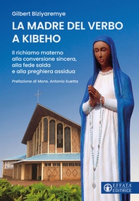 La madre del verbo a Kibeho. Il richiamo materno alla conversione sincera, alla fede salda e alla preghiera assidua - Librerie.coop