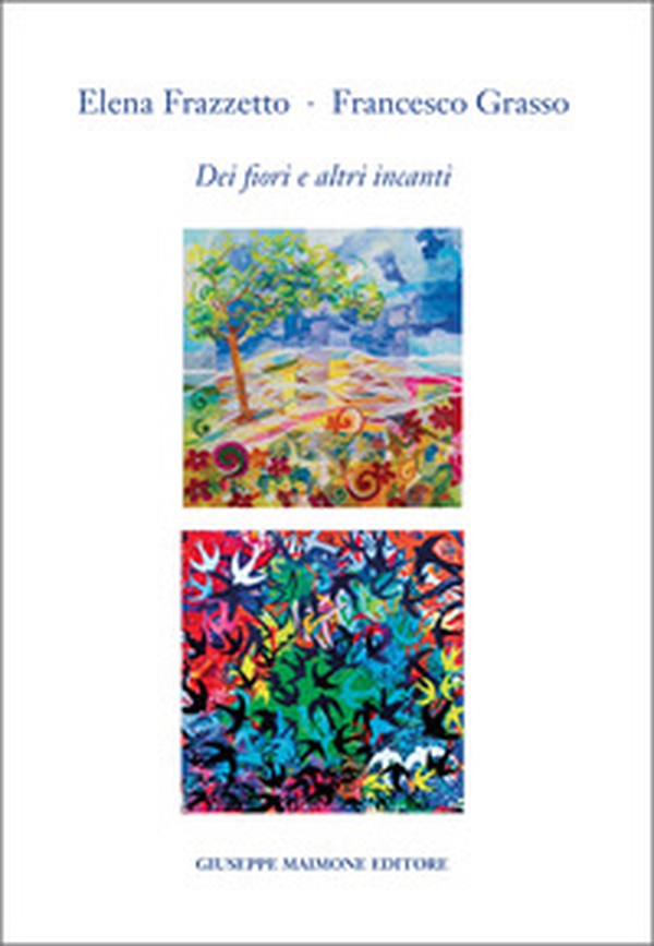 Elena Frazzetto. Francesco Grasso. Dei fiori e altri incanti. Catalogo della mostra (Galleria Arianna Sartori, Mantova, 12-30 aprile 2025) - Librerie.coop