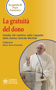 La gratuità del dono. Omelie del mattino nella Cappella della Domus Sanctae Mathae - Librerie.coop