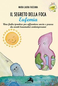 Il segreto della foca Eufemia. Una fiaba ipnotica per affrontare ansia e paura da eventi traumatici contemporanei - Librerie.coop