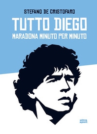 Tutto Diego. Maradona minuto per minuto - Librerie.coop