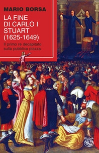 La fine di Carlo I Stuart (1625-1649). Il primo re decapitato sulla pubblica piazza - Librerie.coop