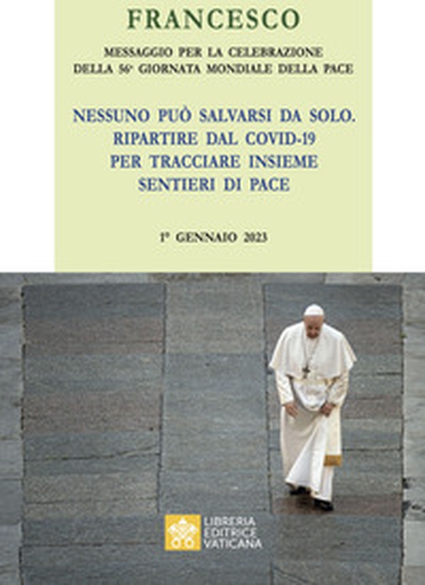 Messaggio per la celebrazione della 56ª Giornata mondiale della pace. «Nessuno può salvarsi da solo. Ripartire dal Covid-19 e tracciare insieme i sentieri della Pace» 1° Gennaio 2023 - Librerie.coop Messaggio per la celebrazione della 56ª Giornata mondiale della pace. «Nessuno può salvarsi da solo. Ripartire dal Covid-19 e tracciare insieme i sentieri della Pace» 1° Gennaio 2023 - Librerie.coop