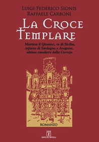 La croce templare. Martino il Giovane, re di Sicilia, infante di Sardegna e Aragona, ultimo cavaliere della Correja - Librerie.coop