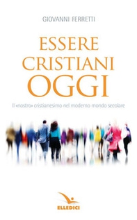 Essere cristiani oggi. Il «nostro» cristianesimo nel moderno mondo secolare - Librerie.coop