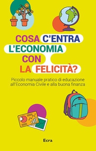 Cosa c'entra l'economia con la felicità? Piccolo manuale pratico di educazione all'economia civile e alla buona finanza - Librerie.coop