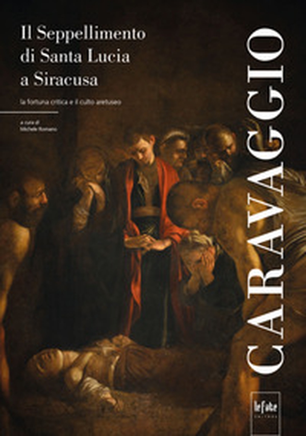 Caravaggio. Il seppellimento di Santa Lucia a Siracusa. La fortuna critica e il culto aretuseo - Librerie.coop Caravaggio. Il seppellimento di Santa Lucia a Siracusa. La fortuna critica e il culto aretuseo - Librerie.coop