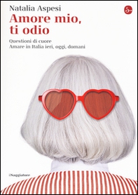 Amore mio, ti odio. Questioni di cuore. Amare in Italia ieri, oggi e domani - Librerie.coop