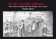 Io mi ricordo com'era.... Breve storia della Valle dell'Agno e altri racconti - Librerie.coop