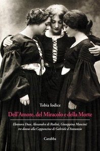 Dell'Amore, del Miracolo e della Morte. Eleonora Duse, Alessandra di Rudinì, Giuseppina Mancini: tre donne alla Capponcina di Gabriele d'Annunzio - Librerie.coop