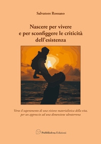 Nascere per vivere e per sconfiggere le criticità dell'esistenza. Verso il superamento di una visione materialistica della vita, per un approccio ad una dimensione ultraterrena - Librerie.coop