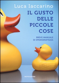 Il gusto delle piccole cose. Breve manuale di spensieratezza - Librerie.coop