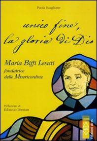 Unico fine, la gloria di Dio. Maria Biffi Levati fondatrice delle Misercordine - Librerie.coop